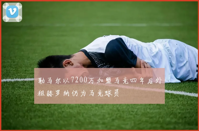勒马尔以7200万加盟马竞四年后外租赫罗纳仍为马竞球员