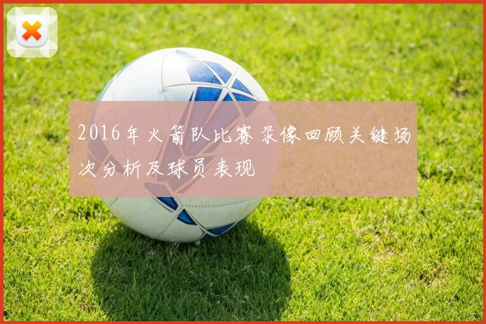 2016年火箭队比赛录像回顾关键场次分析及球员表现