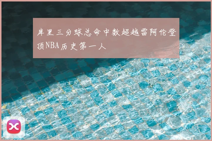 库里三分球总命中数超越雷阿伦登顶NBA历史第一人