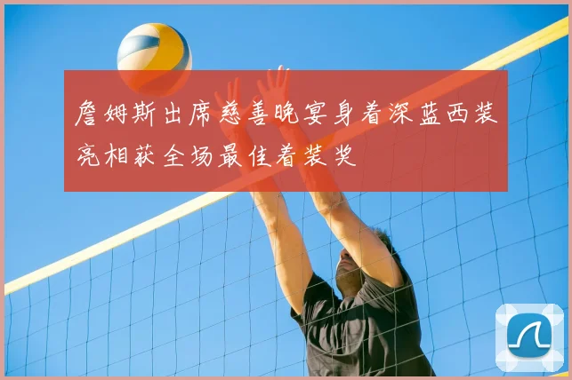 詹姆斯出席慈善晚宴身着深蓝西装亮相获全场最佳着装奖