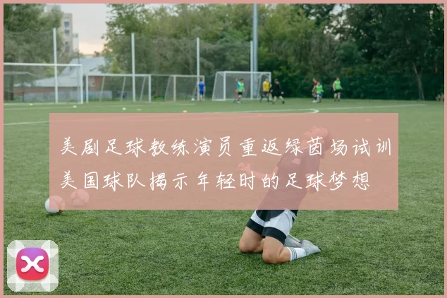 美剧足球教练演员重返绿茵场试训美国球队揭示年轻时的足球梦想