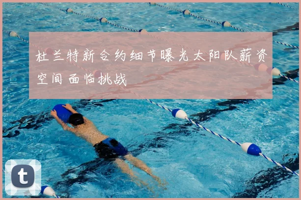 杜兰特新合约细节曝光太阳队薪资空间面临挑战