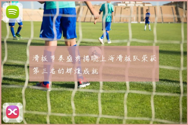 滑板节奏盛典揭晓上海滑板队荣获第三名的辉煌成就