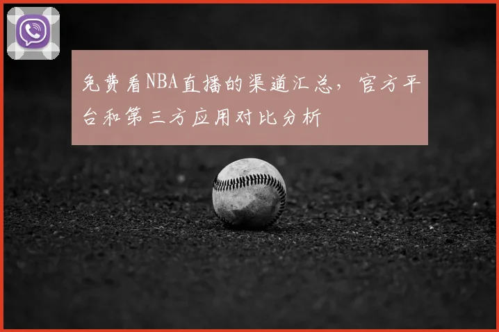 免费看NBA直播的渠道汇总,官方平台和第三方应用对比分析