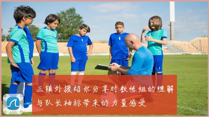 三镇外援绍尔分享对教练组的理解与队长袖标带来的力量感受