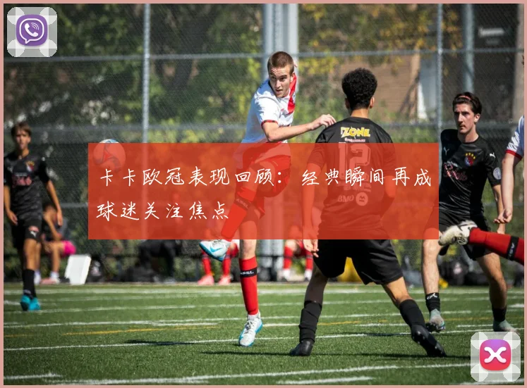 卡卡欧冠表现回顾：经典瞬间再成球迷关注焦点