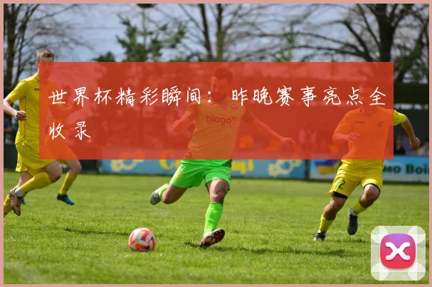 世界杯精彩瞬间：昨晚赛事亮点全收录