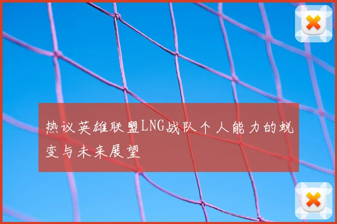 热议英雄联盟LNG战队个人能力的蜕变与未来展望