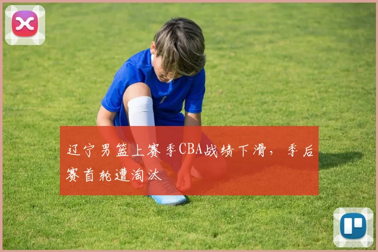 辽宁男篮上赛季CBA战绩下滑，季后赛首轮遭淘汰