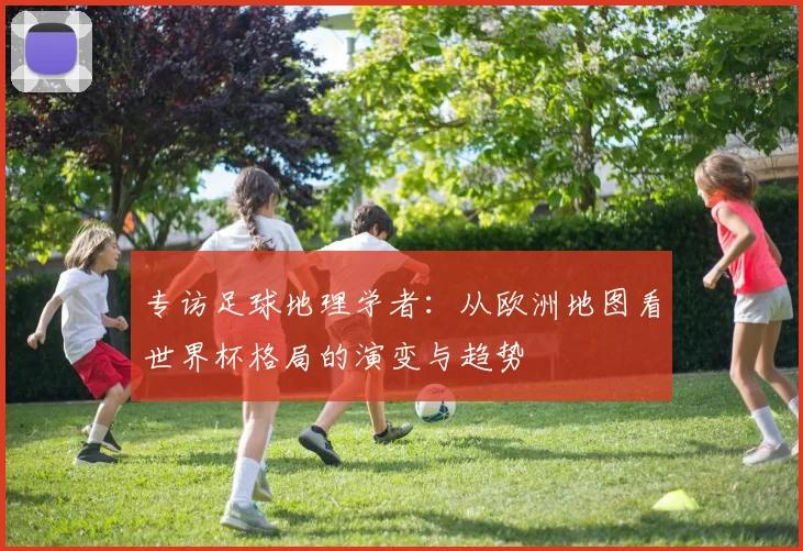 专访足球地理学者:从欧洲地图看世界杯格局的演变与趋势