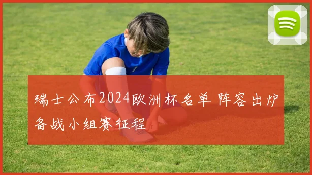 瑞士公布2024欧洲杯名单 阵容出炉备战小组赛征程