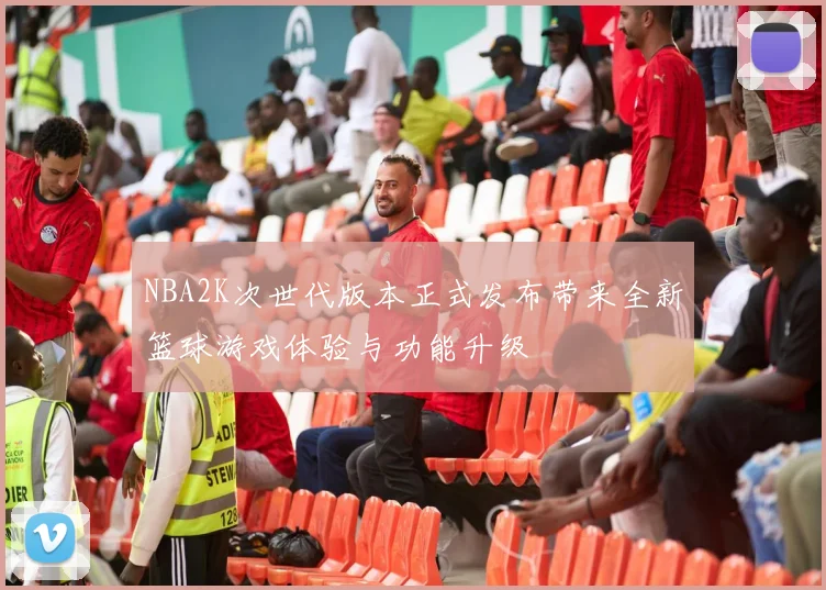 NBA2K次世代版本正式发布带来全新篮球游戏体验与功能升级