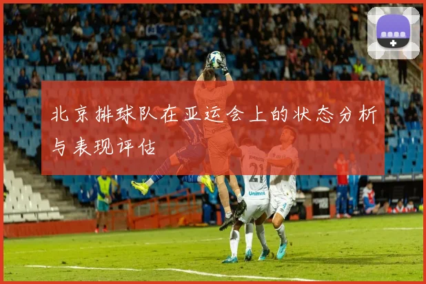 北京排球队在亚运会上的状态分析与表现评估