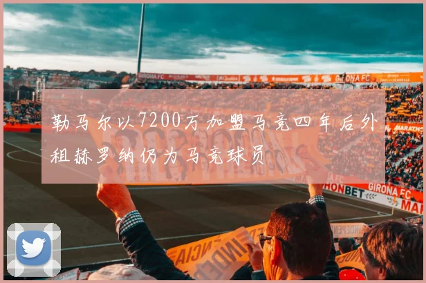 勒马尔以7200万加盟马竞四年后外租赫罗纳仍为马竞球员