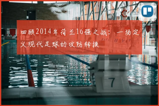 回顾2014年荷兰16强之战:一场定义现代足球的攻防转换