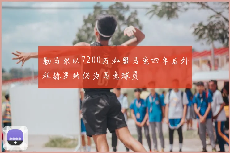 勒马尔以7200万加盟马竞四年后外租赫罗纳仍为马竞球员