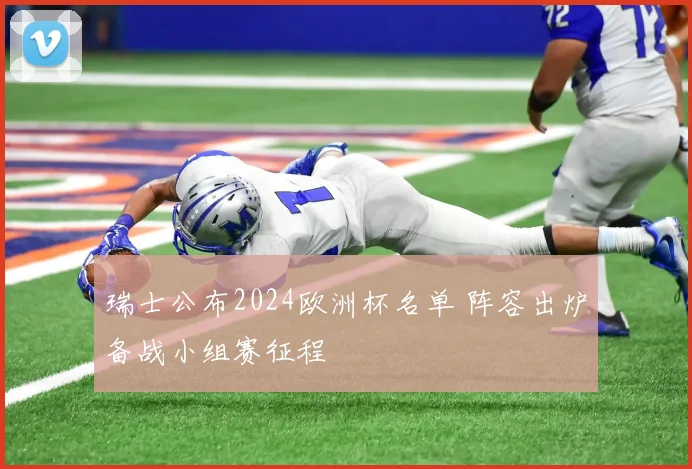 瑞士公布2024欧洲杯名单 阵容出炉备战小组赛征程