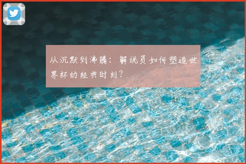从沉默到沸腾：解说员如何塑造世界杯的经典时刻？