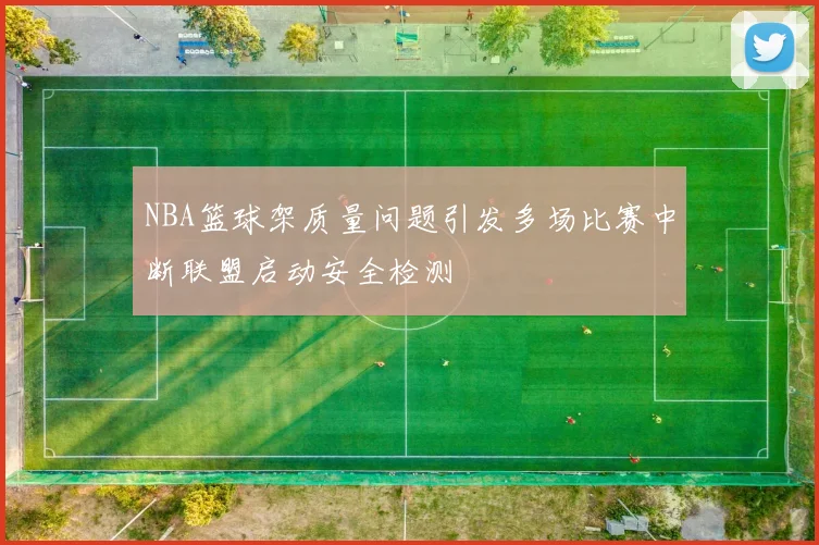 NBA篮球架质量问题引发多场比赛中断联盟启动安全检测