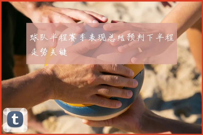 球队半程赛季表现总结预判下半程走势关键