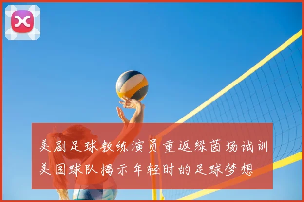美剧足球教练演员重返绿茵场试训美国球队揭示年轻时的足球梦想