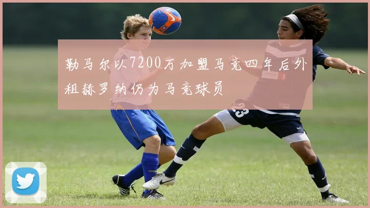 勒马尔以7200万加盟马竞四年后外租赫罗纳仍为马竞球员