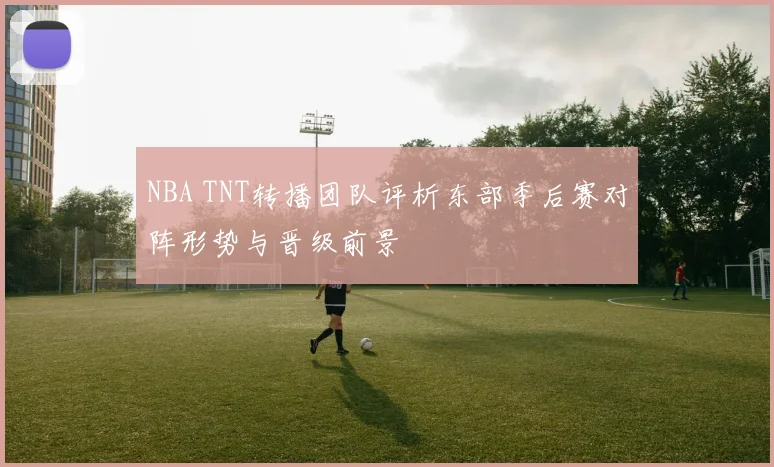 NBA TNT转播团队评析东部季后赛对阵形势与晋级前景