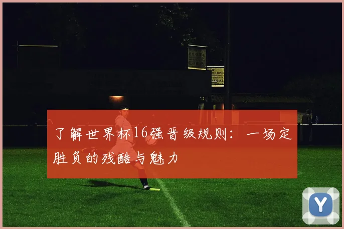 了解世界杯16强晋级规则：一场定胜负的残酷与魅力