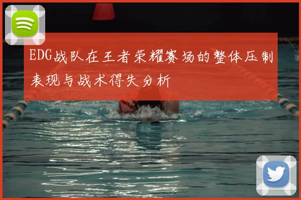 EDG战队在王者荣耀赛场的整体压制表现与战术得失分析