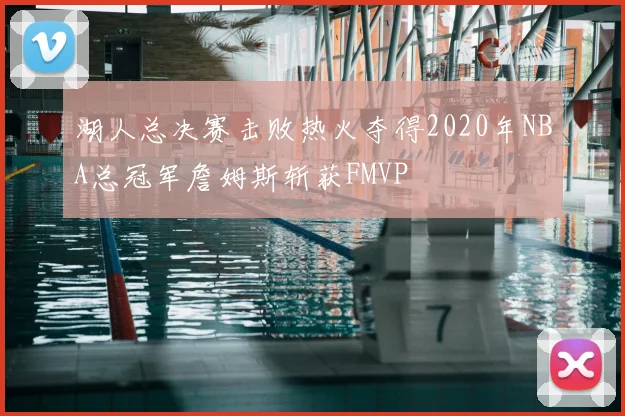 湖人总决赛击败热火夺得2020年NBA总冠军詹姆斯斩获FMVP