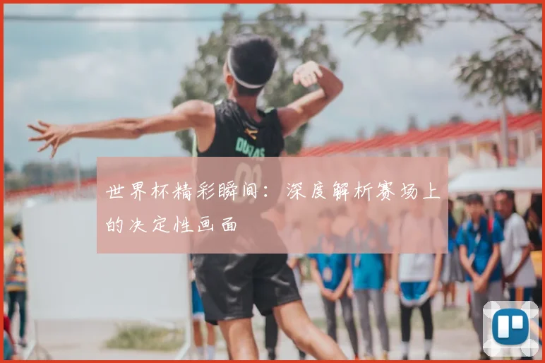 世界杯精彩瞬间：深度解析赛场上的决定性画面