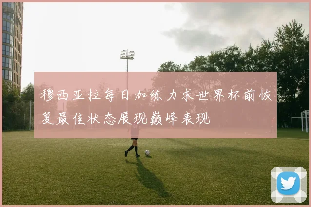 穆西亚拉每日加练力求世界杯前恢复最佳状态展现巅峰表现