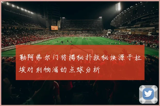 勒阿弗尔门将揭秘扑救秘诀源于杜埃对利物浦的点球分析
