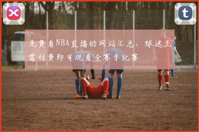 免费看NBA直播的网站汇总，球迷无需付费即可观看全赛季比赛