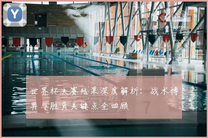 世界杯决赛结果深度解析:战术博弈与胜负关键点全回顾