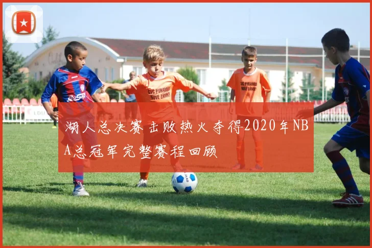 湖人总决赛击败热火夺得2020年NBA总冠军完整赛程回顾