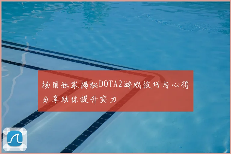 杨丽独家揭秘DOTA2游戏技巧与心得分享助你提升实力