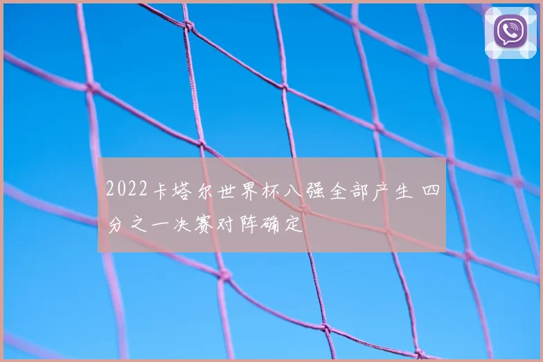 2022卡塔尔世界杯八强全部产生 四分之一决赛对阵确定