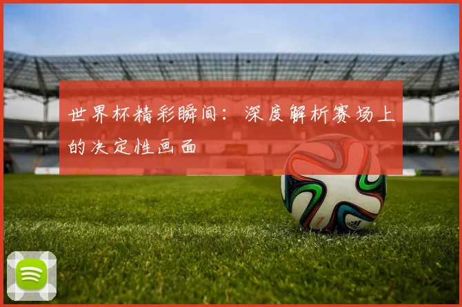 世界杯精彩瞬间：深度解析赛场上的决定性画面