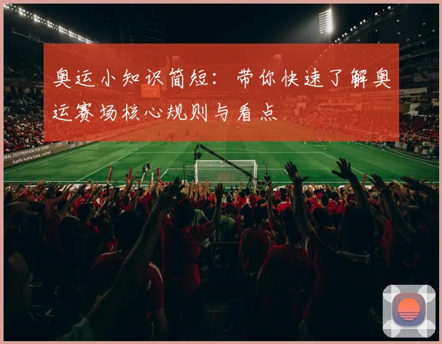 奥运小知识简短:带你快速了解奥运赛场核心规则与看点
