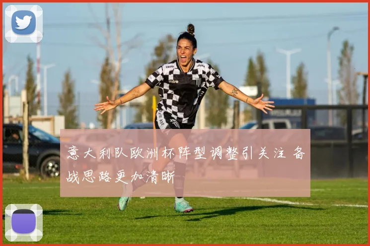 意大利队欧洲杯阵型调整引关注 备战思路更加清晰