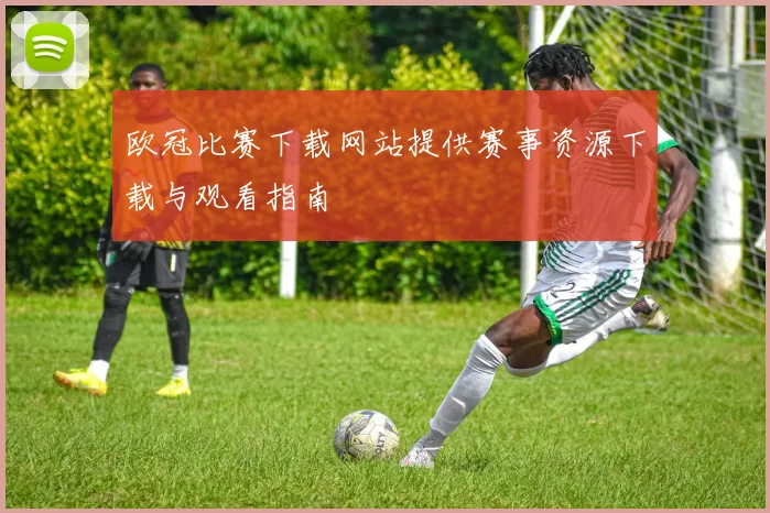 欧冠比赛下载网站提供赛事资源下载与观看指南