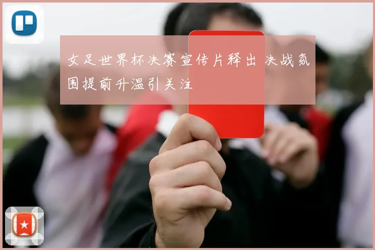 女足世界杯决赛宣传片释出 决战氛围提前升温引关注