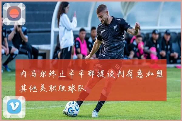 内马尔终止辛辛那提谈判有意加盟其他美职联球队