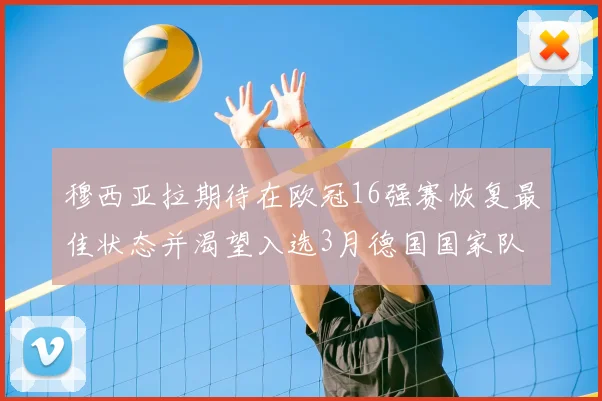 穆西亚拉期待在欧冠16强赛恢复最佳状态并渴望入选3月德国国家队