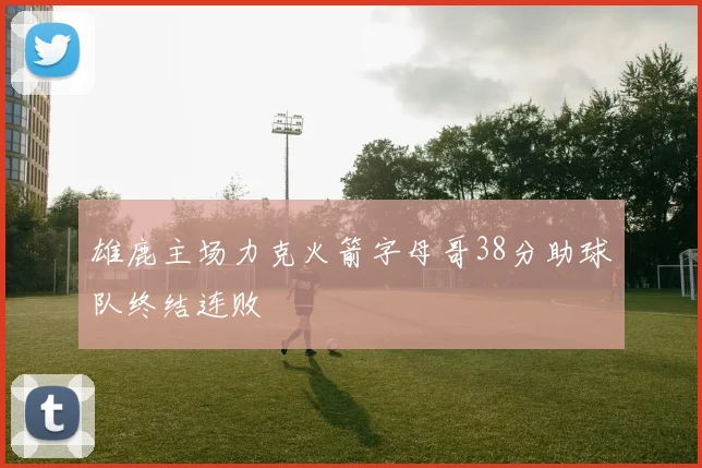 雄鹿主场力克火箭字母哥38分助球队终结连败