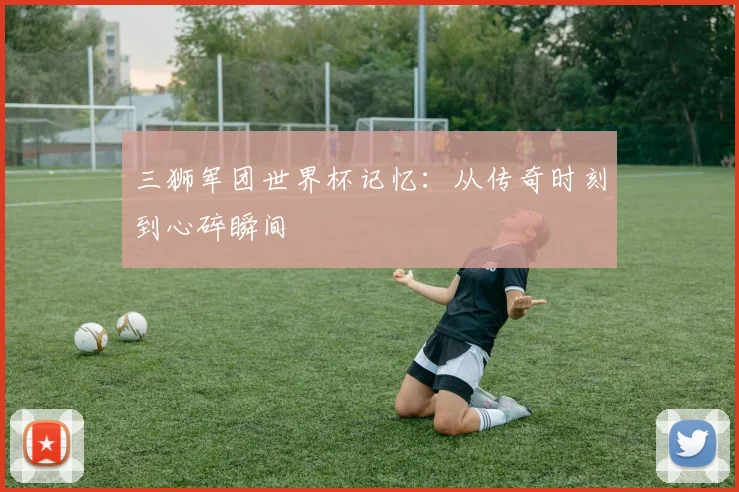 三狮军团世界杯记忆:从传奇时刻到心碎瞬间