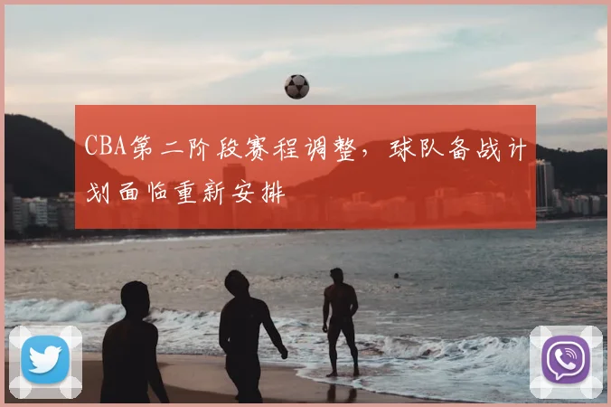 CBA第二阶段赛程调整，球队备战计划面临重新安排