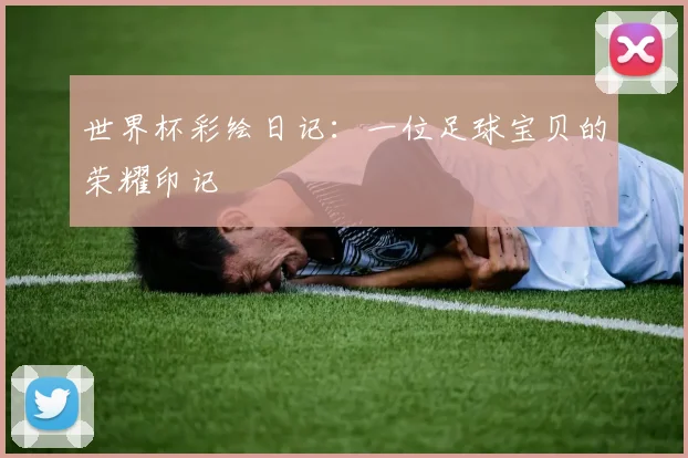 世界杯彩绘日记:一位足球宝贝的荣耀印记