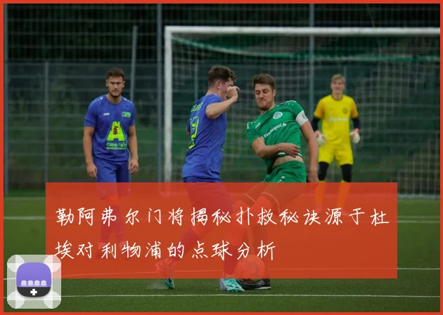 勒阿弗尔门将揭秘扑救秘诀源于杜埃对利物浦的点球分析